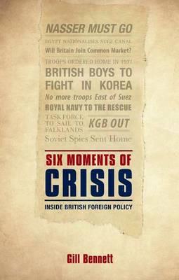 Six Moments of Crisis: Inside British Foreign Policy - Gill Bennett - cover