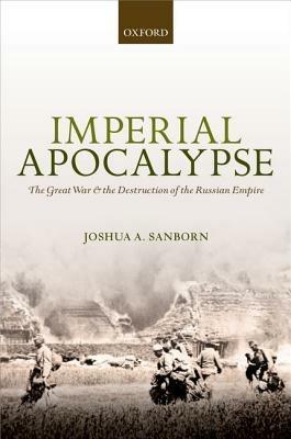 Imperial Apocalypse: The Great War and the Destruction of the Russian Empire - Joshua A. Sanborn - cover
