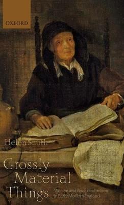 'Grossly Material Things': Women and Book Production in Early Modern England - Helen Smith - cover