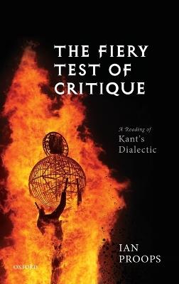 The Fiery Test of Critique: A Reading of Kant's Dialectic - Ian Proops - cover