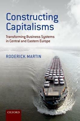 Constructing Capitalisms: Transforming Business Systems in Central and Eastern Europe - Roderick Martin - cover