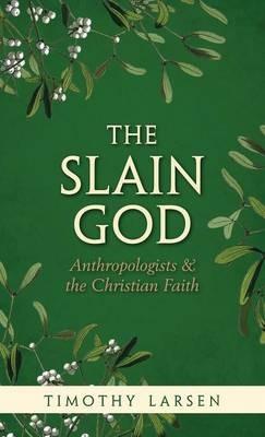 The Slain God: Anthropologists and the Christian Faith - Timothy Larsen - cover