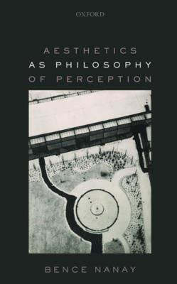 Aesthetics as Philosophy of Perception - Bence Nanay - cover