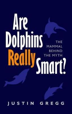 Are Dolphins Really Smart?: The mammal behind the myth - Justin Gregg - cover