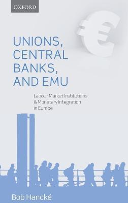Unions, Central Banks, and EMU: Labour Market Institutions and Monetary Integration in Europe - Bob Hancké - cover