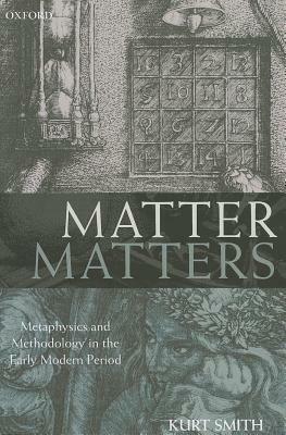 Matter Matters: Metaphysics and Methodology in the Early Modern Period - Kurt Smith - cover