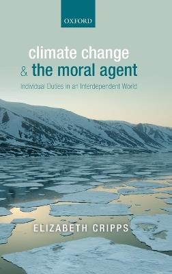 Climate Change and the Moral Agent: Individual Duties in an Interdependent World - Elizabeth Cripps - cover