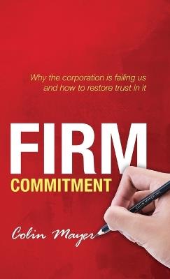 Firm Commitment: Why the corporation is failing us and how to restore trust in it - Colin Mayer - cover