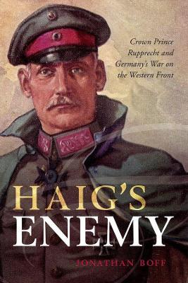 Haig's Enemy: Crown Prince Rupprecht and Germany's War on the Western Front - Jonathan Boff - cover