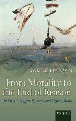 From Morality to the End of Reason: An Essay on Rights, Reasons, and Responsibility - Ingmar Persson - cover