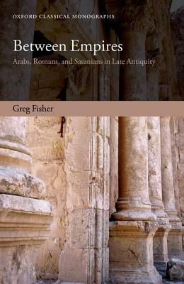 Between Empires: Arabs, Romans, and Sasanians in Late Antiquity - Greg Fisher - cover