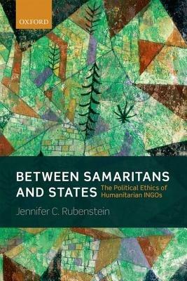 Between Samaritans and States: The Political Ethics of Humanitarian INGOs - Jennifer Rubenstein - cover