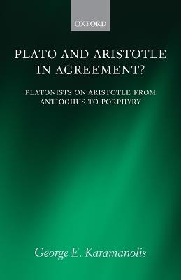 Plato and Aristotle in Agreement?: Platonists on Aristotle from Antiochus to Porphyry - George E. Karamanolis - cover
