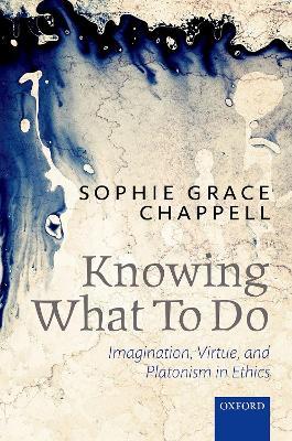 Knowing What To Do: Imagination, Virtue, and Platonism in Ethics - Sophie Grace Chappell - cover