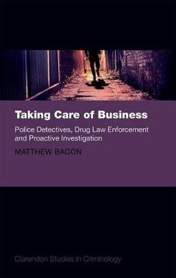 Taking Care of Business: Police Detectives, Drug Law Enforcement and Proactive Investigation - Matthew Bacon - cover