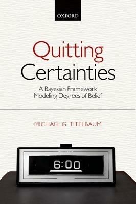 Quitting Certainties: A Bayesian Framework Modeling Degrees of Belief - Michael G. Titelbaum - cover