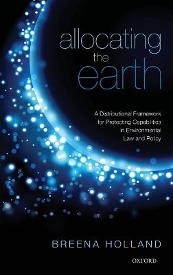 Allocating the Earth: A Distributional Framework for Protecting Capabilities in Environmental Law and Policy - Breena Holland - cover