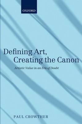 Defining Art, Creating the Canon: Artistic Value in an Era of Doubt - Paul Crowther - cover