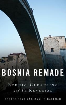 Bosnia Remade: Ethnic Cleansing and Its Reversal - Gerard Toal,Carl Dahlman - cover