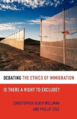 Debating the Ethics of Immigration: Is There a Right to Exclude? - Christopher Heath Wellman,Phillip Cole - cover