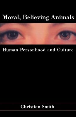 Moral, Believing Animals: Human Personhood and Culture - Christian Smith - cover