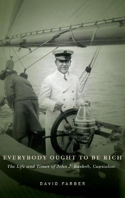 Everybody Ought to Be Rich: The Life and Times of John J. Raskob, Capitalist - David Farber - cover