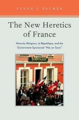 The New Heretics of France: Minority Religions, la Republique, and the Government-Sponsored ''War on Sects'' - Susan Palmer - cover