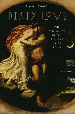 Dirty Love: The Genealogy of the Ancient Greek Novel - Tim Whitmarsh - cover