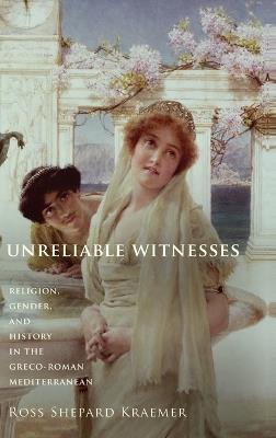 Unreliable Witnesses: Religion, Gender, and History in the Greco-Roman Mediterranean - Ross Shepard Kraemer - cover