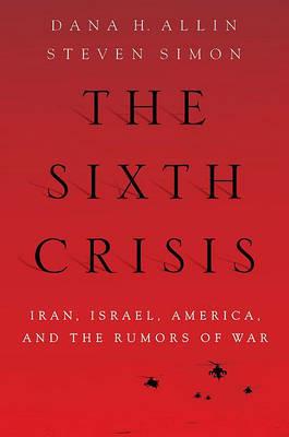 The Sixth Crisis: Iran, Israel, America, and the Rumors of War - Dana Allin,Steven Simon - cover