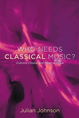 Who Needs Classical Music?: Cultural Choice and Musical Value - Julian Johnson - cover