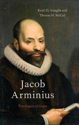 Jacob Arminius: Theologian of Grace - Keith D. Stanglin,Thomas H. McCall - cover