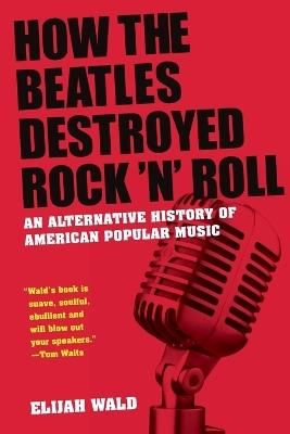 How The Beatles Destroyed Rock 'n' Roll: An Alternative History of American Popular Music - Elijah Wald - cover