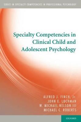 Specialty Competencies in Clinical Child and Adolescent Psychology - Alfred J. Finch, Jr.,John E. Lochman,W. Michael Nelson, III - cover