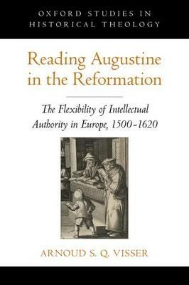 Reading Augustine in the Reformation: The Flexibility of Intellectual Authority in Europe, 1500-1620 - Arnoud S. Q. Visser - cover