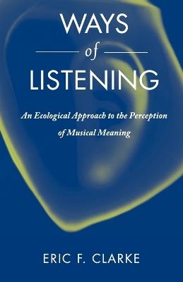 Ways of Listening: An Ecological Approach to the Perception of Musical Meaning - Eric F. Clarke - cover