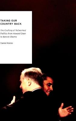 Taking Our Country Back: The Crafting of Networked Politics from Howard Dean to Barack Obama - Daniel Kreiss - cover