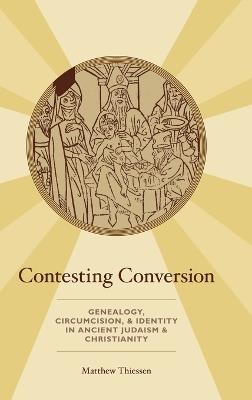 Contesting Conversion: Genealogy, Circumcision, and Identity in Ancient Judaism and Christianity - Matthew Thiessen - cover