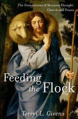 Feeding the Flock: The Foundations of Mormon Thought: Church and Praxis - Terryl L. Givens - cover