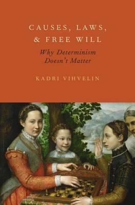 Causes, Laws, and Free Will: Why Determinism Doesn't Matter - Kadri Vihvelin - cover