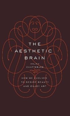 The Aesthetic Brain: How We Evolved to Desire Beauty and Enjoy Art - Anjan Chatterjee, MD - cover