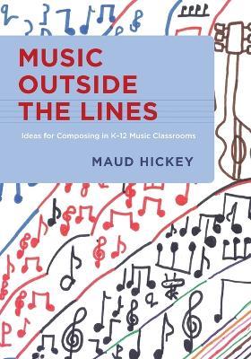 Music Outside the Lines: Ideas for Composing in K-12 Music Classrooms - Maud Hickey - cover