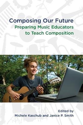 Composing our Future: Preparing Music Educators to Teach Composition - cover