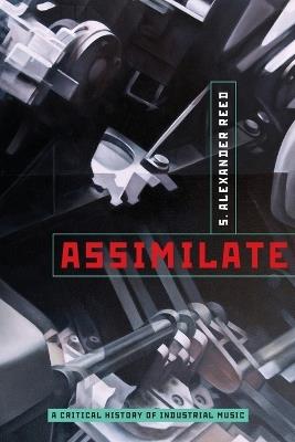 Assimilate: A Critical History of Industrial Music - S. Alexander Reed - cover