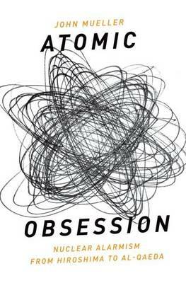 Atomic Obsession: Nuclear Alarmism from Hiroshima to Al-Qaeda - John Mueller - cover