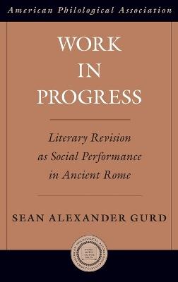 Work in Progress: Literary Revision as Social Performance in Ancient Rome - Sean Alexander Gurd - cover