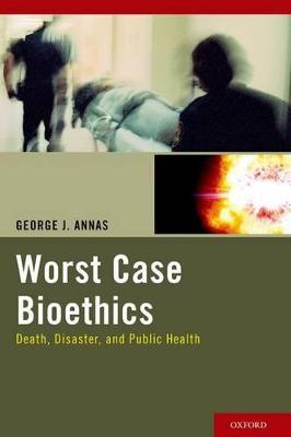 Worst Case Bioethics: Death, Disaster, and Public Health - George J. Annas - cover
