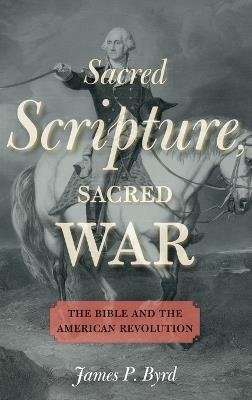 Sacred Scripture, Sacred War: The Bible and the American Revolution - James P. Byrd - cover