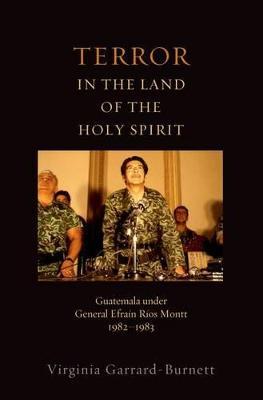 Terror in the Land of the Holy Spirit: Guatemala under General Efrain Rios Montt 1982-1983 - Virginia Garrard-Burnett - cover