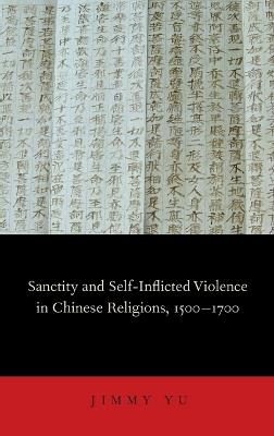Sanctity and Self-Inflicted Violence in Chinese Religions, 1500-1700 - Jimmy Yu - cover